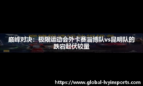 巅峰对决：极限运动会外卡赛淄博队vs昆明队的跌宕起伏较量